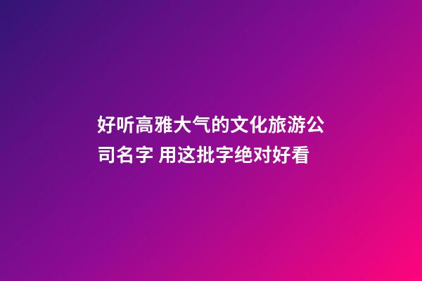 好听高雅大气的文化旅游公司名字 用这批字绝对好看-第1张-公司起名-玄机派